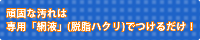 頑固な汚れは専用「網液」(脱脂ハクリ)でつけるだけ!