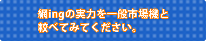 網ingの実力を一般市場機と較べてみてください。