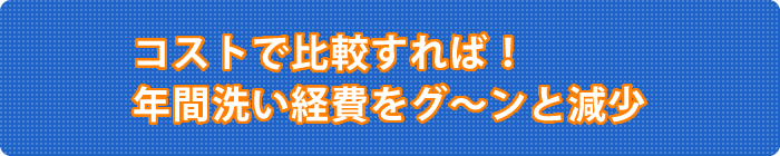 コストで比較すれば!年間洗い経費をグ～ンと減少