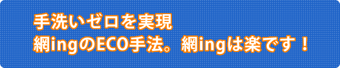 手洗いゼロを実現。網ingのECO手法。網ingは楽です!